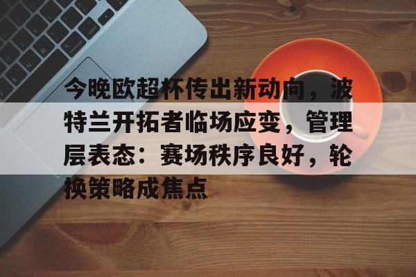 爱游戏官网-今晚欧超杯传出新动向，波特兰开拓者临场应变，管理层表态：赛场秩序良好，轮换策略成焦点的简单介绍-爱游戏官网